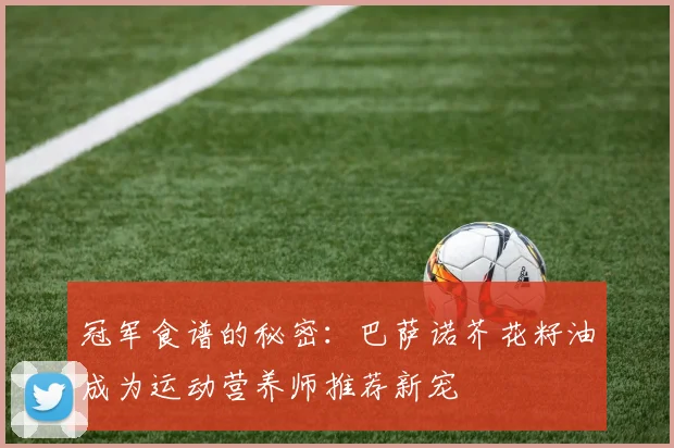 冠军食谱的秘密：巴萨诺芥花籽油成为运动营养师推荐新宠