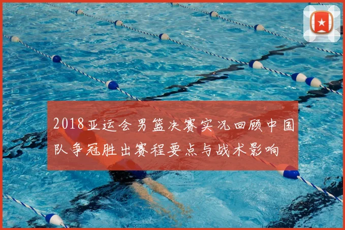 2018亚运会男篮决赛实况回顾中国队争冠胜出赛程要点与战术影响