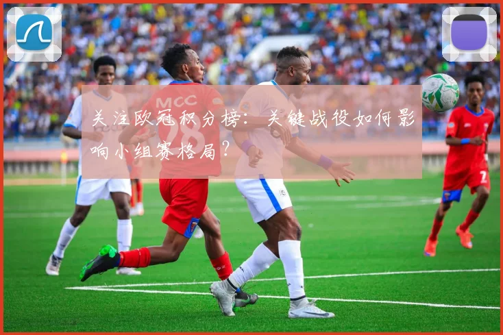 关注欧冠积分榜：关键战役如何影响小组赛格局？