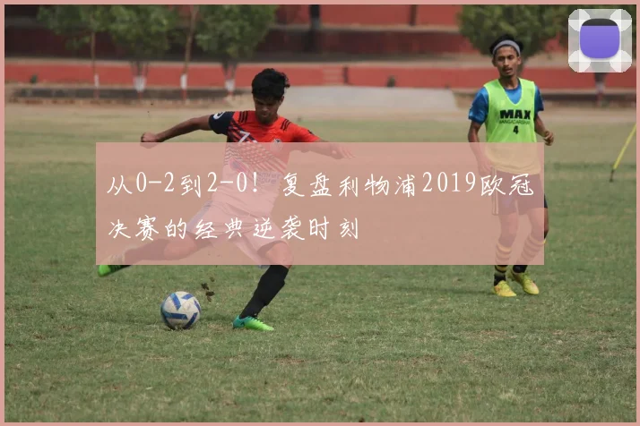 从0-2到2-0！复盘利物浦2019欧冠决赛的经典逆袭时刻