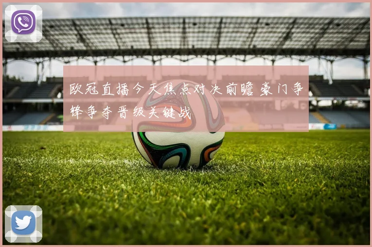 欧冠直播今天焦点对决前瞻 豪门争锋争夺晋级关键战