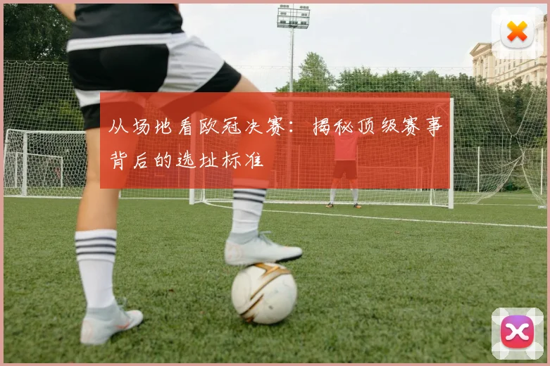 从场地看欧冠决赛：揭秘顶级赛事背后的选址标准
