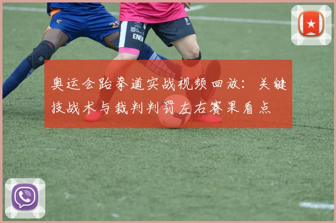 奥运会跆拳道实战视频回放：关键技战术与裁判判罚左右赛果看点