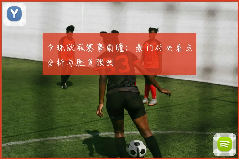 今晚欧冠赛事前瞻:豪门对决看点分析与胜负预测
