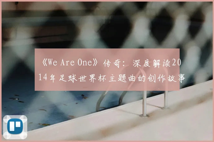 《We Are One》传奇：深度解读2014年足球世界杯主题曲的创作故事与影响力