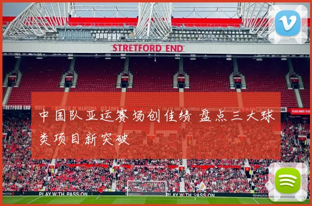 中国队亚运赛场创佳绩 盘点三大球类项目新突破