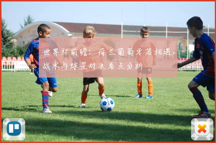 世界杯前瞻：荷兰葡萄牙若相遇，战术与球星对决看点分析