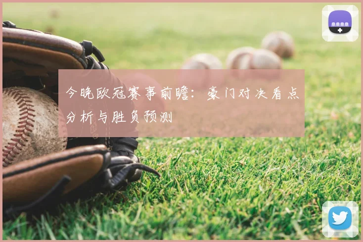 今晚欧冠赛事前瞻：豪门对决看点分析与胜负预测