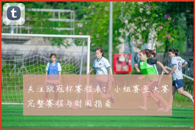 关注欧冠杯赛程表：小组赛至决赛完整赛程与时间指南