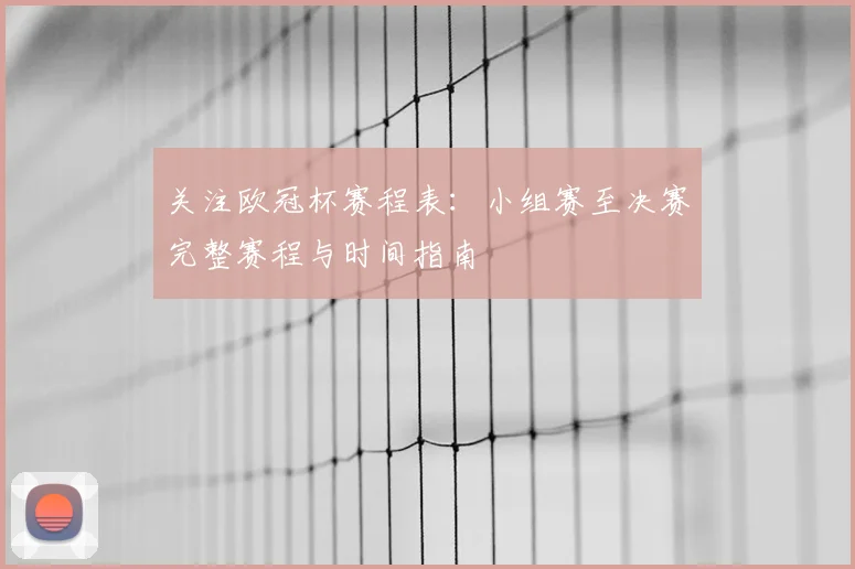 关注欧冠杯赛程表：小组赛至决赛完整赛程与时间指南