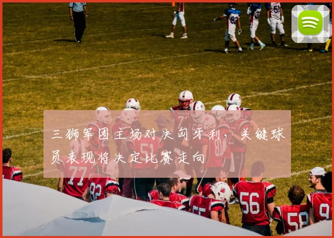 三狮军团主场对决匈牙利，关键球员表现将决定比赛走向