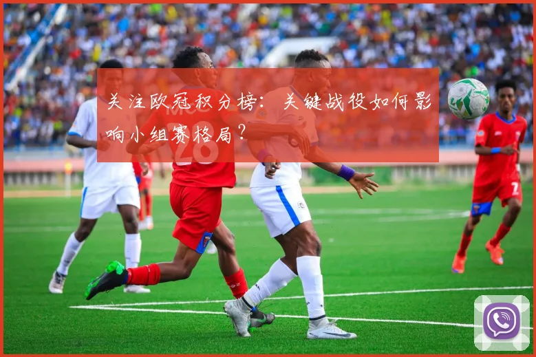 关注欧冠积分榜:关键战役如何影响小组赛格局?