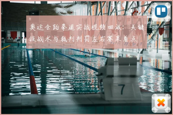 奥运会跆拳道实战视频回放：关键技战术与裁判判罚左右赛果看点