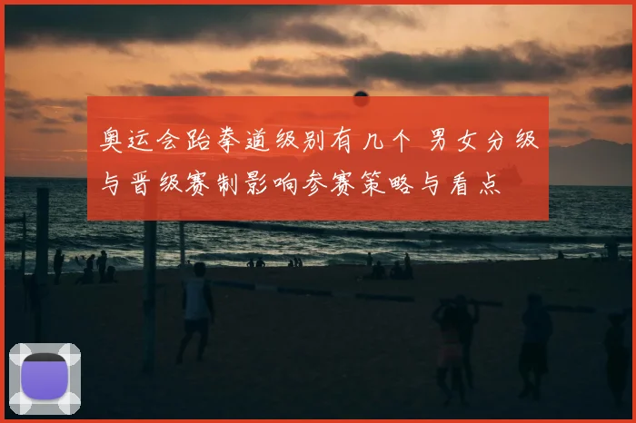 奥运会跆拳道级别有几个 男女分级与晋级赛制影响参赛策略与看点