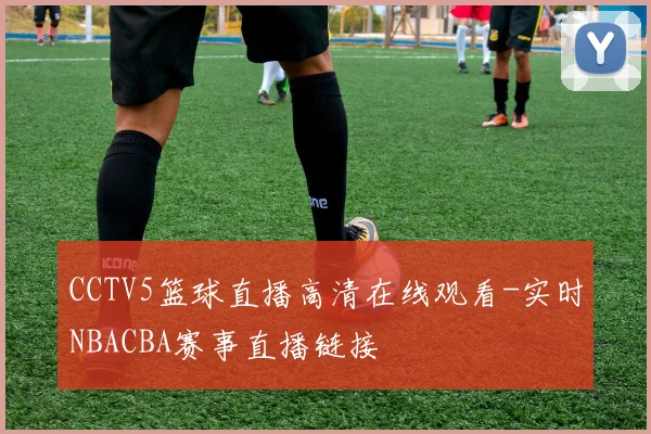 CCTV5篮球直播高清在线观看-实时NBACBA赛事直播链接